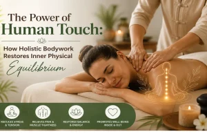 The Power of Human Touch: How Holistic Bodywork Restores Inner Physical Equilibrium